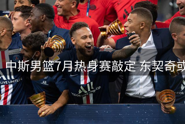中斯男篮7月热身赛敲定 东契奇或缺席对决