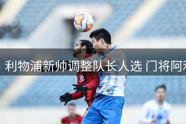 利物浦新帅调整队长人选 门将阿利松获虚职副队长头衔