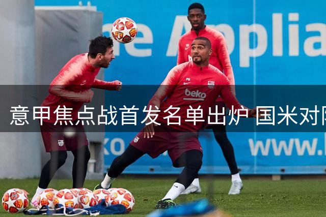 意甲焦点战首发名单出炉 国米对阵那不勒斯主力揭晓