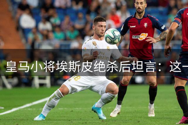 皇马小将埃斯皮绝杀后坦言：这一刻的幸福难以言表